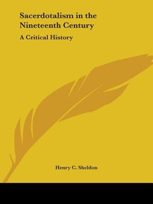 Sacerdotalism in the Nineteenth Century: A Critical History by Sheldon, Henry C.