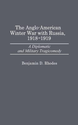 The Anglo-American Winter War with Russia, 1918-1919: A Diplomatic and Military Tragicomedy by Rhodes, Benjamin