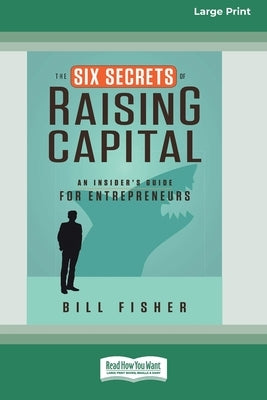 The Six Secrets of Raising Capital: An Insider's Guide for Entrepreneurs [Large Print 16 Pt Edition] by Fisher, Bill