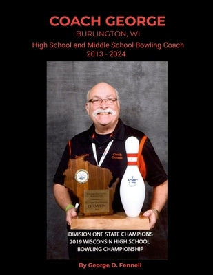 Coach George: Burlington, WI High School and Middle School Bowling Coach 2013 - 2024 by Fennell, George D.