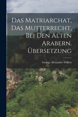 Das Matriarchat, das Mutterrecht, bei den Alten Arabern. Übersetzung by Wilken, George Alexander