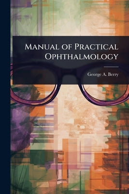 Manual of Practical Ophthalmology by Berry, George a. 1853-
