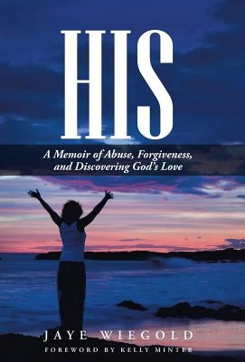 His: A Memoir of Abuse, Forgiveness, and Discovering God's Love by Wiegold, Jaye