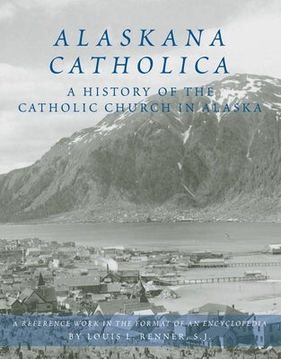 Alaskana Catholica: A History of the Catholic Church in Alaska, a Reference Work in the Format of an Encyclopedia by Renner, Louis L.