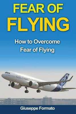 Fear of Flying: How to Overcome Fear of Flying by Formato, Giuseppe