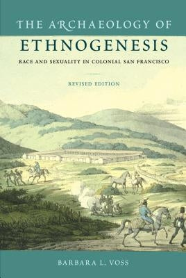 The Archaeology of Ethnogenesis: Race and Sexuality in Colonial San Francisco by Voss, Barbara L.