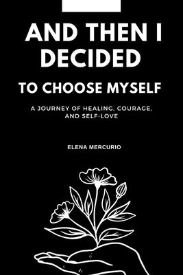 and then I decided to choose myself: A Journey of Healing, Courage, and Self-Love by Mercurio, Elena