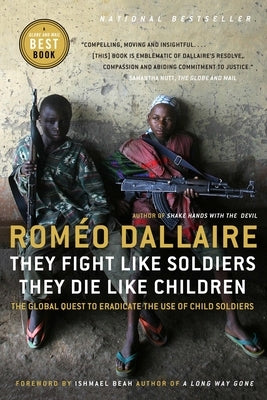 They Fight Like Soldiers, They Die Like Children: The Global Quest to Eradicate the Use of Child Soldiers by Dallaire, Romeo