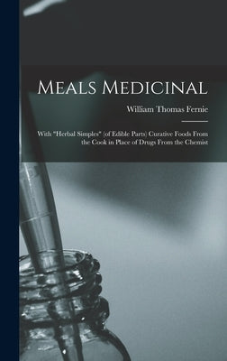 Meals Medicinal: With "herbal Simples" (of Edible Parts) Curative Foods From the Cook in Place of Drugs From the Chemist by Fernie, William Thomas