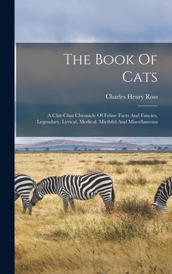 The Book Of Cats: A Chit-chat Chronicle Of Feline Facts And Fancies, Legendary, Lyrical, Medical, Mirthful And Miscellaneous by Ross, Charles Henry