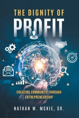 The Dignity of Profit: Creating Community through Entrepreneurship by McKie, Nathan W.