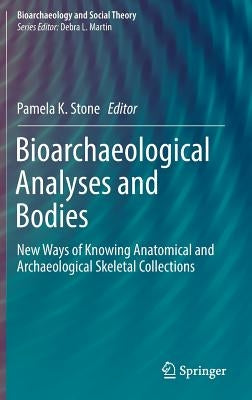 Bioarchaeological Analyses and Bodies: New Ways of Knowing Anatomical and Archaeological Skeletal Collections by Stone, Pamela K.