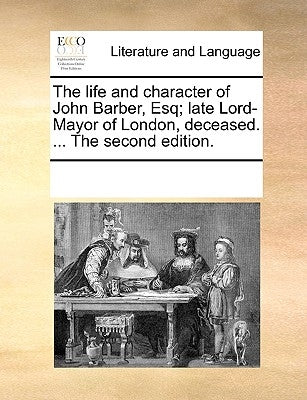 The Life and Character of John Barber, Esq; Late Lord-Mayor of London, Deceased. ... the Second Edition. by Multiple Contributors