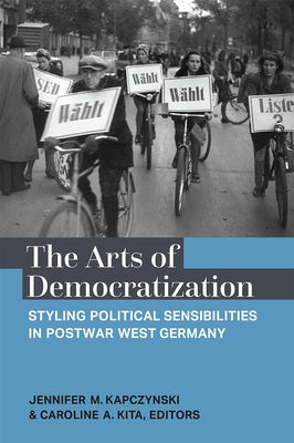 The Arts of Democratization: Styling Political Sensibilities in Postwar West Germany by Kapczynski, Jennifer M.
