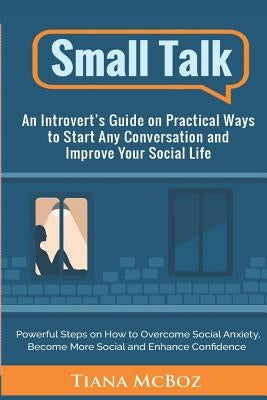 Small Talk: An Introvert's Guide on Practical Ways to Start Any Conversation and Improve Your Social Life by McBoz, Tiana