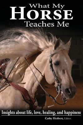 What My Horse Teaches Me: Insights about life, love, healing, and happiness by Elkins, Katie