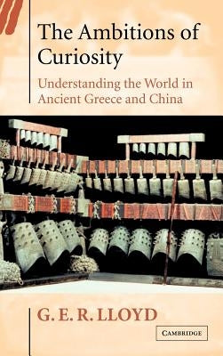 The Ambitions of Curiosity: Understanding the World in Ancient Greece and China by Lloyd, G. E. R.
