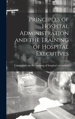 Principles of Hospital Administration and the Training of Hospital Executives by Committee on the Training of Hospital