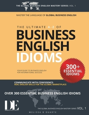 The Ultimate A-Z of Business English Idioms: Volume 1 of THE GLOBAL BUSINESS ENGLISH MASTERY SERIES by Duarte, Melissa B.