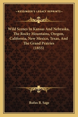 Wild Scenes In Kansas And Nebraska, The Rocky Mountains, Oregon, California, New Mexico, Texas, And The Grand Prairies (1855) by Sage, Rufus B.
