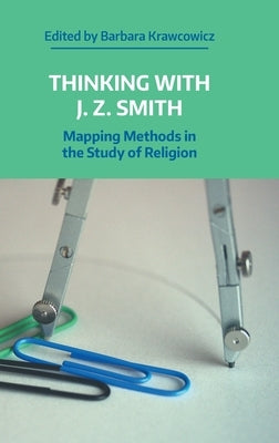 Thinking with J. Z. Smith: Mapping Methods in the Study of Religion by Krawcowicz, Barbara