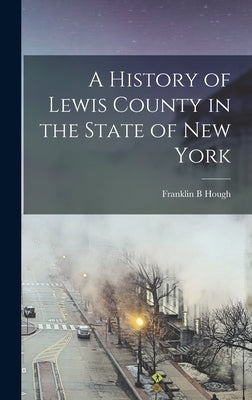 A History of Lewis County in the State of New York by Hough, Franklin B.