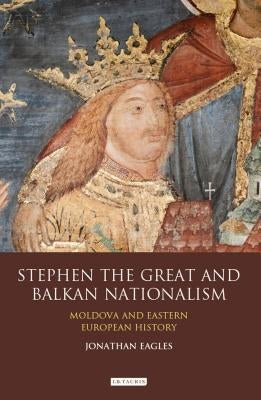 Stephen the Great and Balkan Nationalism: Moldova and Eastern European History by Eagles, Jonathan