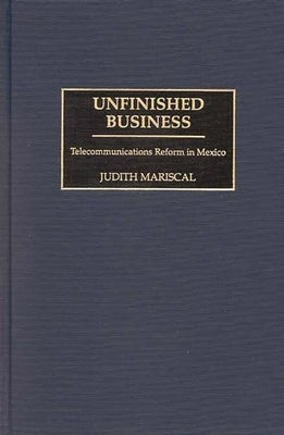 Unfinished Business: Telecommunications Reform in Mexico by Mariscal, Judith