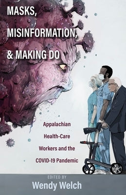 Masks, Misinformation, and Making Do: Appalachian Health-Care Workers and the Covid-19 Pandemic by Welch, Wendy
