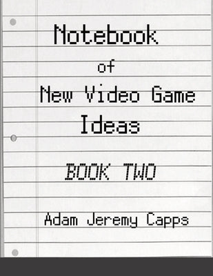 Notebook of New Video Game Ideas: Book Two by Jeremy Capps, Adam