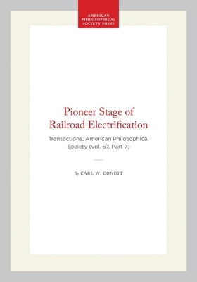 Pioneer Stage of Railroad Electrification: Transactions, American Philosophical Society (Vol. 67, Part 7) by Condit, Carl W.