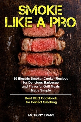 Smoke Like a Pro: 50 Electric Smoker Cooker Recipes for Delicious Barbecue and Flavorful Grill Meals Made Simple, Best BBQ Cookbook for by Evans, Anthony