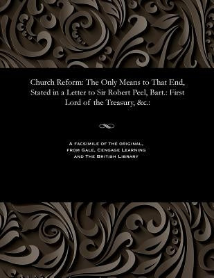 Church Reform: The Only Means to That End, Stated in a Letter to Sir Robert Peel, Bart.: First Lord of the Treasury, &c.: by Carlile, Richard Dissenter