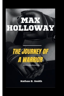 Max Holloway: The Journey of a Warrior by B. Smith, Nathan