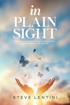 In Plain Sight: Learn to See What Most People Miss and Embrace Life as it Is! by Lentini, Steve