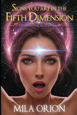 Signs You Are In The Fifth Dimension: How to Know When You Are in the 5D Flow of Life by Orion, Mila