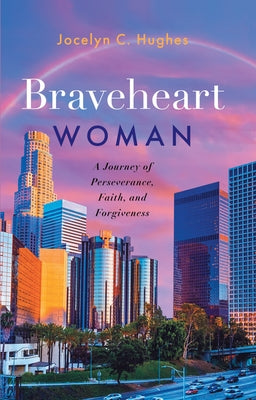 Braveheart Woman: A Journey of Perseverance, Faith, and Forgiveness by Hughes, Jocelyn C.