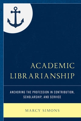 Academic Librarianship: Anchoring the Profession in Contribution, Scholarship, and Service by Simons, Marcy