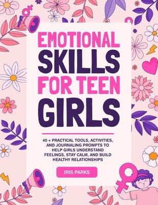Emotional Skills for Teen Girls: 40 + Practical Tools, Activities, and Journaling Prompts to help Girls understand Feelings, Stay Calm, and Build Heal by Parks, Iris