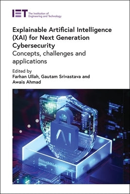 Explainable Artificial Intelligence (Xai) for Next Generation Cybersecurity: Concepts, Challenges and Applications by Ullah, Farhan