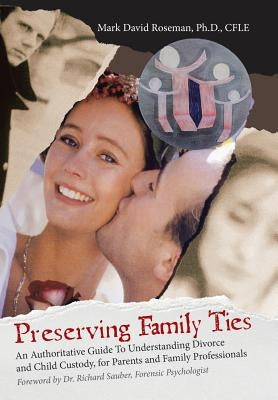 Preserving Family Ties: An Authoritative Guide to Understanding Divorce and Child Custody, for Parents and Family Professionals by Roseman Cfle, Mark David