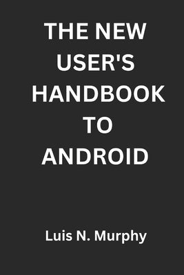 The New User's Handbook To Android: The Essential Guide for New Smartphone Users and Beginners by Murphy, Luis N.