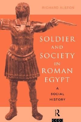 Soldier and Society in Roman Egypt: A Social History by Alston, Richard
