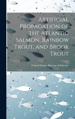 Artificial Propagation of the Atlantic Salmon, Rainbow Trout, and Brook Trout by United States Bureau of Fisheries [