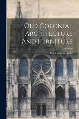Old Colonial Architecture And Furniture by Wallis, Frank Edwin