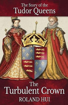 The Turbulent Crown: The Story of the Tudor Queens by Hui, Roland
