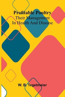 Profitable poultry: Their management in health and disease by B. Tegetmeier, W.