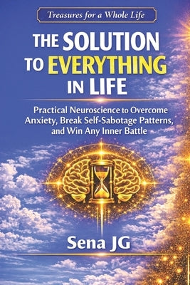 The Solution to Everything in Life: Practical Neuroscience to Overcome Anxiety, Break Self-Sabotage Patterns, and Win Any Inner Battle by Sena Jg