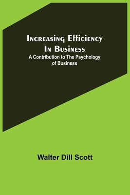 Increasing Efficiency In Business; A Contribution to the Psychology of Business by Dill Scott, Walter