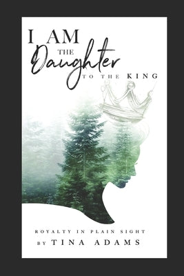 I AM the Daughter to the King: Royalty in Plain Sight by Adams, Tina